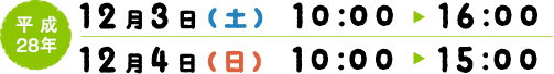 平成28年12月3日（土曜）10：00〜16：00、12月4日（日曜）10：00〜15：00